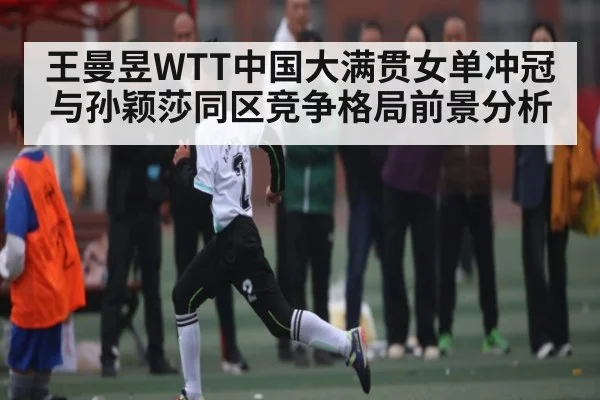 王曼昱WTT中国大满贯女单冲冠与孙颖莎同区竞争格局前景分析(NG28APP)